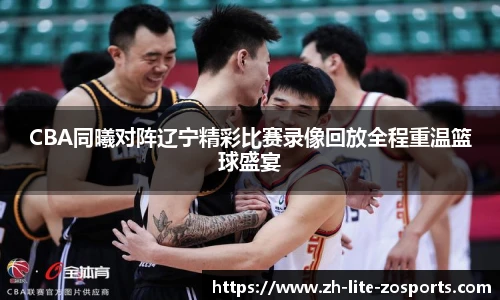 CBA同曦对阵辽宁精彩比赛录像回放全程重温篮球盛宴