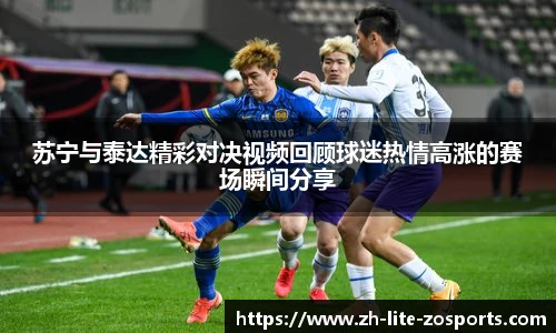 苏宁与泰达精彩对决视频回顾球迷热情高涨的赛场瞬间分享